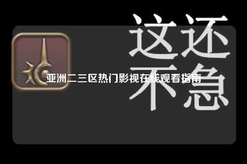 亚洲二三区热门影视在线观看指南