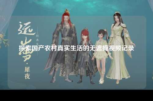 探索国产农村真实生活的无遮掩视频记录