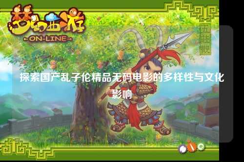 探索国产乱子伦精品无码电影的多样性与文化影响