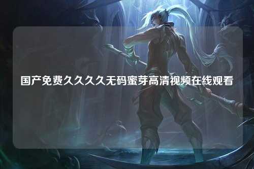 国产免费久久久久无码蜜芽高清视频在线观看
