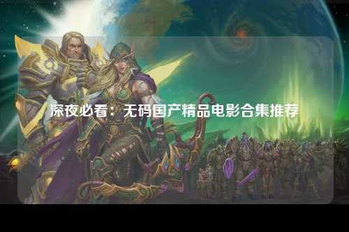 深夜必看：无码国产精品电影合集推荐