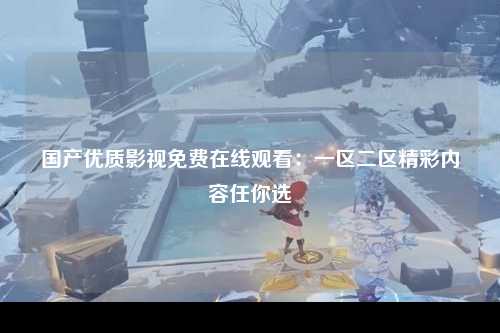 国产优质影视免费在线观看：一区二区精彩内容任你选