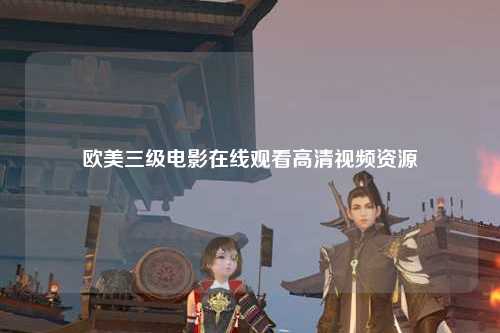 欧美三级电影在线观看高清视频资源