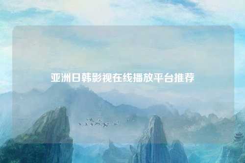 亚洲日韩影视在线播放平台推荐
