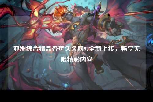 亚洲综合精品香蕉久久网97全新上线，畅享无限精彩内容