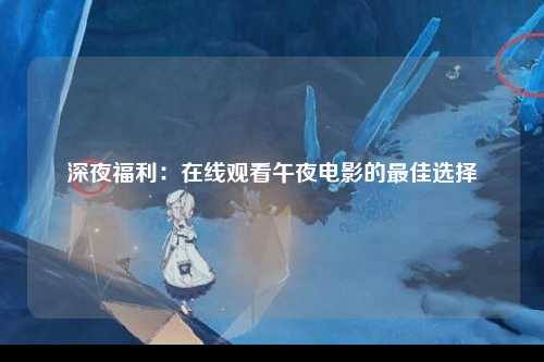 深夜福利：在线观看午夜电影的最佳选择