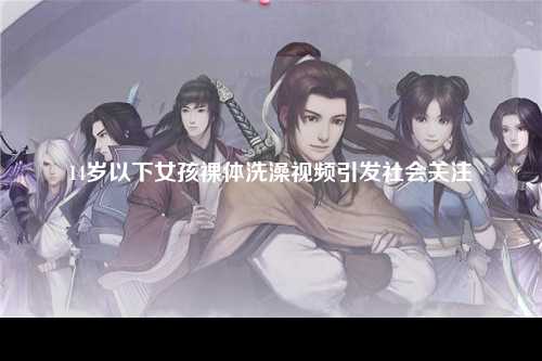 14岁以下女孩裸体洗澡视频引发社会关注