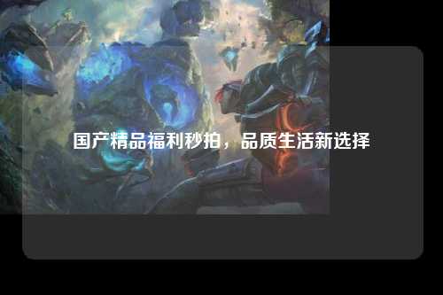 国产精品福利秒拍，品质生活新选择