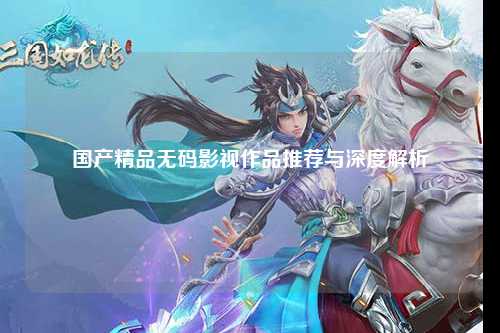 国产精品无码影视作品推荐与深度解析