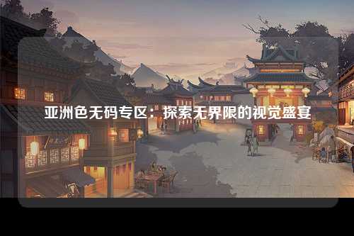 亚洲色无码专区：探索无界限的视觉盛宴