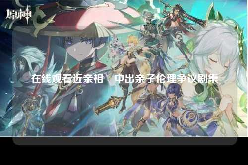 在线观看近亲相姦中出亲子伦理争议剧集