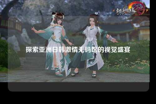 探索亚洲日韩激情无码区的视觉盛宴