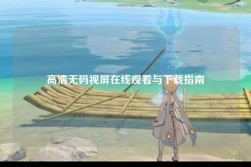 高清无码视屏在线观看与下载指南