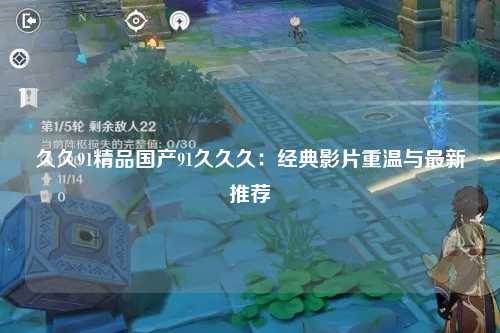 久久91精品国产91久久久：经典影片重温与最新推荐