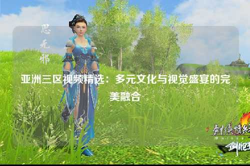 亚洲三区视频精选：多元文化与视觉盛宴的完美融合