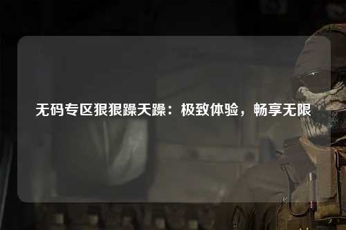无码专区狠狠躁天躁：极致体验，畅享无限
