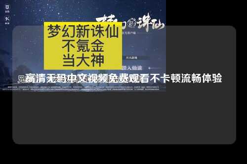 高清无码中文视频免费观看不卡顿流畅体验