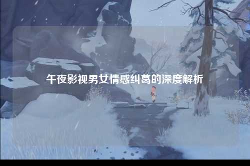 午夜影视男女情感纠葛的深度解析