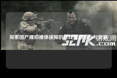 探索国产裸拍裸体视频的在线观看平台与资源