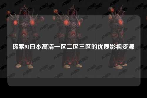 探索91日本高清一区二区三区的优质影视资源