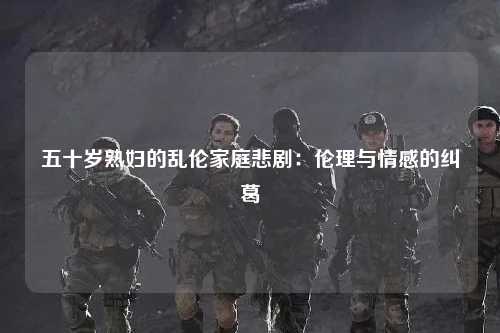 五十岁熟妇的乱伦家庭悲剧：伦理与情感的纠葛
