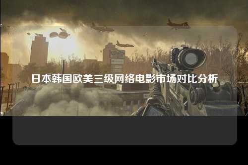 日本韩国欧美三级网络电影市场对比分析