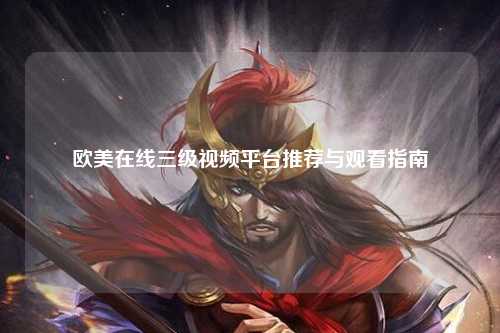 欧美在线三级视频平台推荐与观看指南