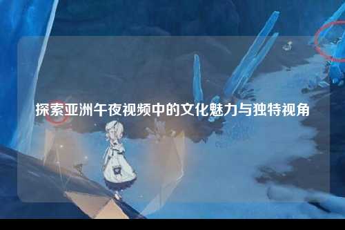 探索亚洲午夜视频中的文化魅力与独特视角
