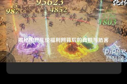 揭秘国产乱伦福利网背后的真相与危害