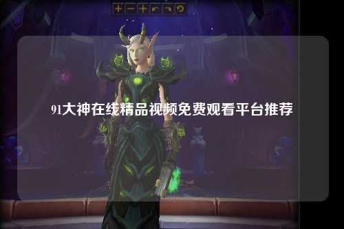 91大神在线精品视频免费观看平台推荐