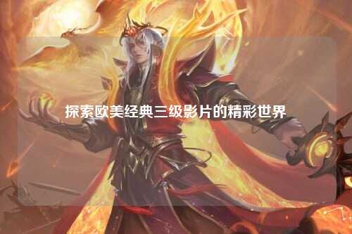 探索欧美经典三级影片的精彩世界