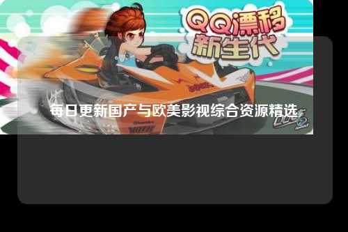每日更新国产与欧美影视综合资源精选