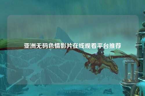 亚洲无码色情影片在线观看平台推荐