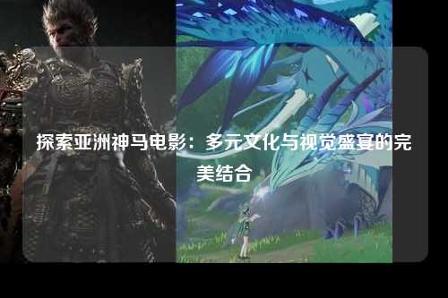 探索亚洲神马电影：多元文化与视觉盛宴的完美结合