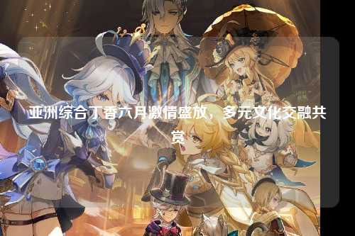 亚洲综合丁香六月激情盛放，多元文化交融共赏