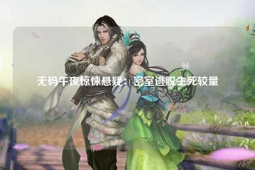 无码午夜惊悚悬疑：密室逃脱生死较量