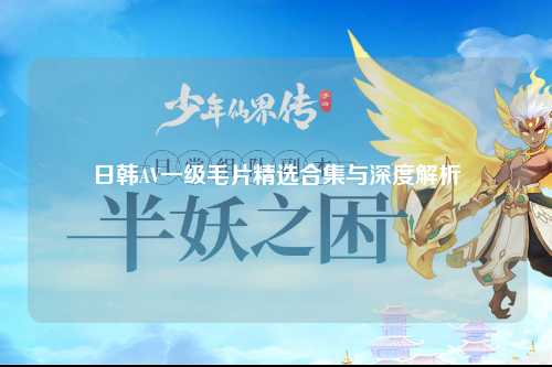 日韩AV一级毛片精选合集与深度解析