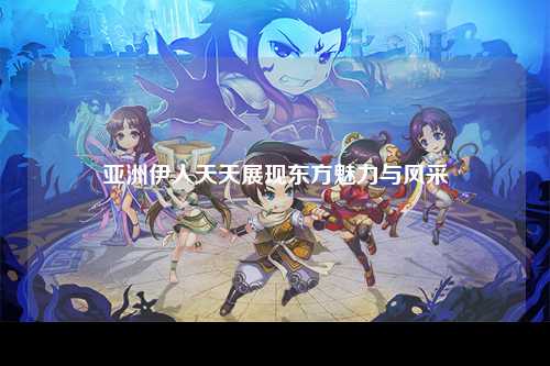 亚洲伊人天天展现东方魅力与风采