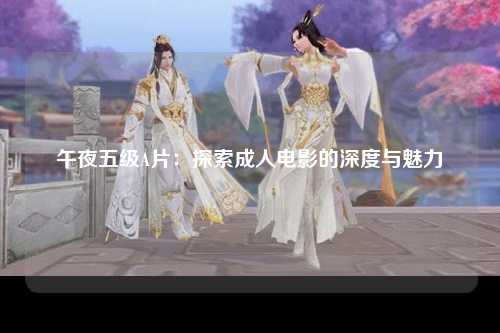 午夜五级A片：探索成人电影的深度与魅力
