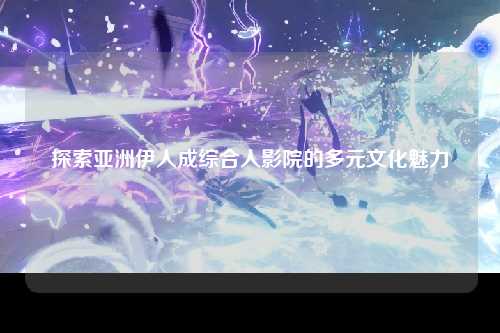 探索亚洲伊人成综合人影院的多元文化魅力