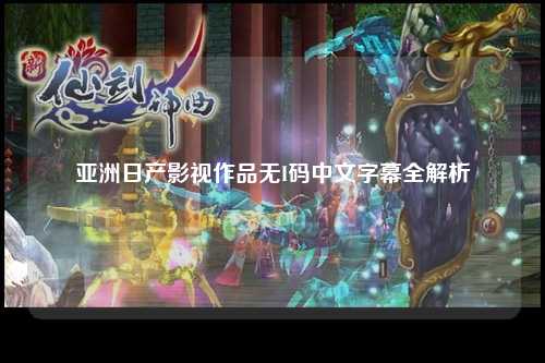 亚洲日产影视作品无I码中文字幕全解析