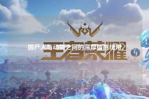 国产人与动物之间的深厚情感纽带