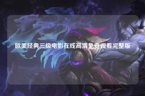 欧美经典三级电影在线高清免费观看完整版