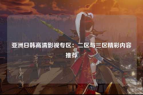 亚洲日韩高清影视专区：二区与三区精彩内容推荐