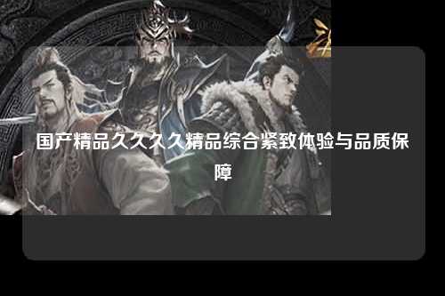 国产精品久久久久精品综合紧致体验与品质保障