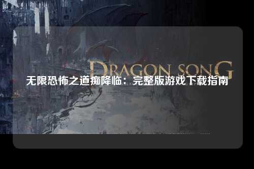 无限恐怖之道痴降临：完整版游戏下载指南