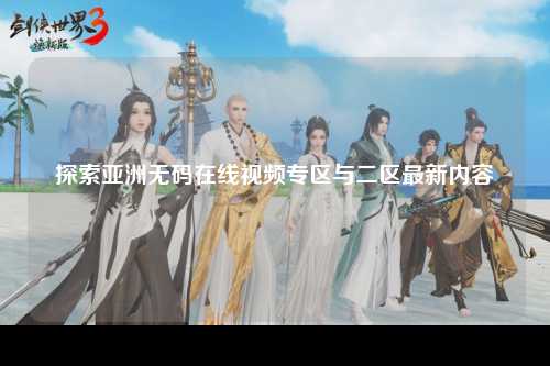 探索亚洲无码在线视频专区与二区最新内容
