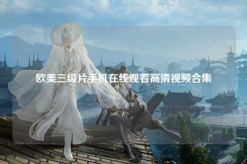 欧美三级片手机在线观看高清视频合集