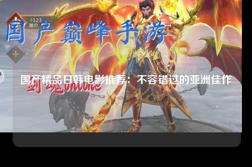 国产精品日韩电影推荐：不容错过的亚洲佳作