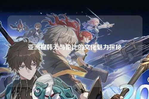 亚洲日韩无与伦比的文化魅力探秘